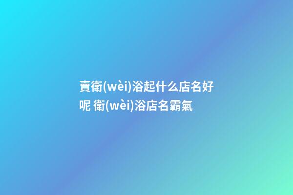 賣衛(wèi)浴起什么店名好呢 衛(wèi)浴店名霸氣-第1張-店鋪起名-玄機派